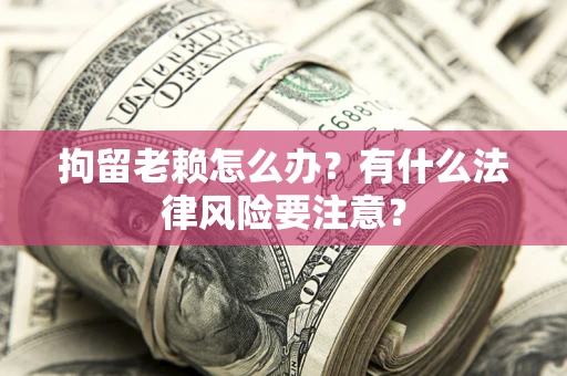 济南拘留老赖怎么办？有什么法律风险要注意？