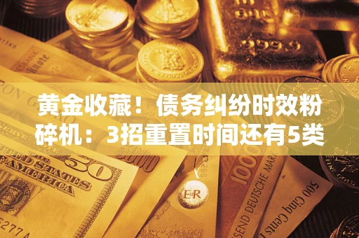 济南黄金收藏！债务纠纷时效粉碎机：3招重置时间还有5类不设年限的特殊债务