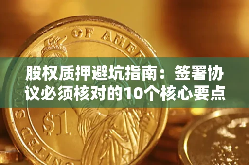 济南股权质押避坑指南：签署协议必须核对的10个核心要点