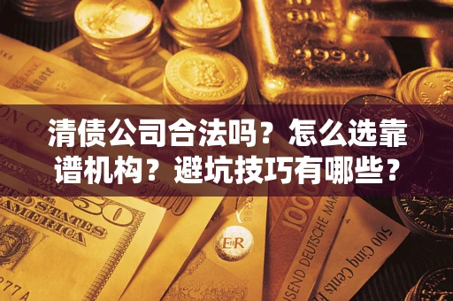 济南清债公司合法吗？怎么选靠谱机构？避坑技巧有哪些？