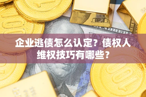 济南企业逃债怎么认定？债权人维权技巧有哪些？