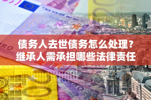 济南债务人去世债务怎么处理？继承人需承担哪些法律责任？