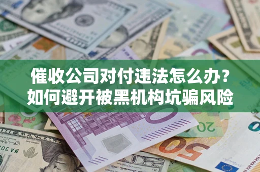 济南催收公司对付违法怎么办？如何避开被黑机构坑骗风险