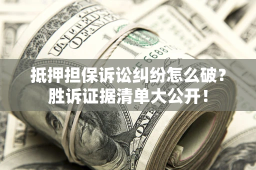 济南抵押担保诉讼纠纷怎么破？胜诉证据清单大公开！