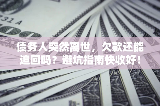 济南债务人突然离世，欠款还能追回吗？避坑指南快收好！