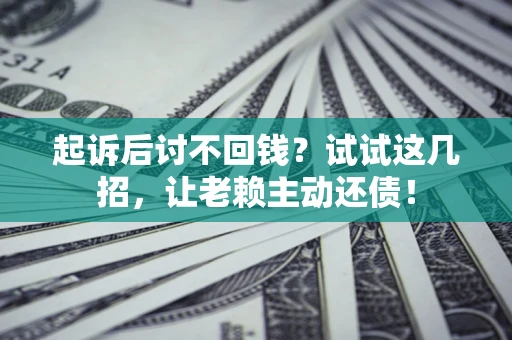 济南起诉后讨不回钱？试试这几招，让老赖主动还债！