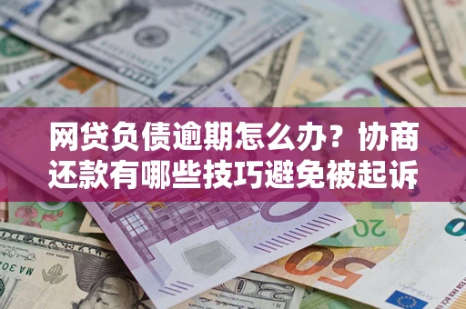 济南网贷负债逾期怎么办？协商还款有哪些技巧避免被起诉？