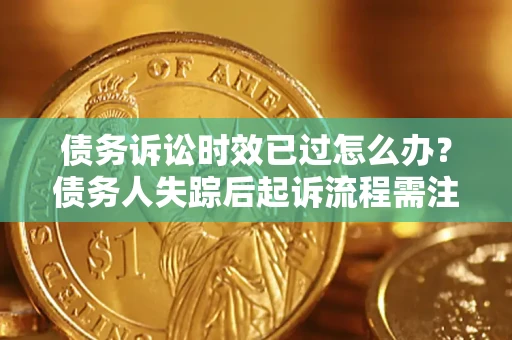 济南债务诉讼时效已过怎么办？债务人失踪后起诉流程需注意什么？