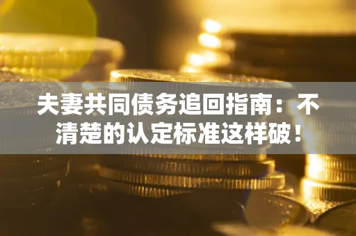 济南夫妻共同债务追回指南：不清楚的认定标准这样破！