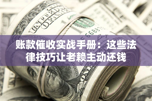 济南账款催收实战手册：这些法律技巧让老赖主动还钱
