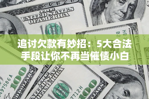 济南追讨欠款有妙招：5大合法手段让你不再当催债小白