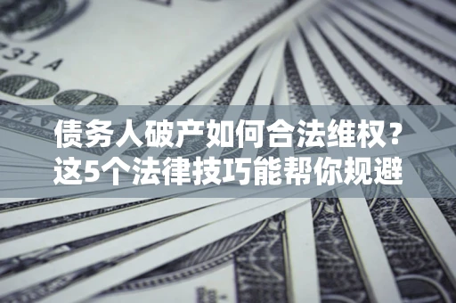 济南债务人破产如何合法维权？这5个法律技巧能帮你规避风险