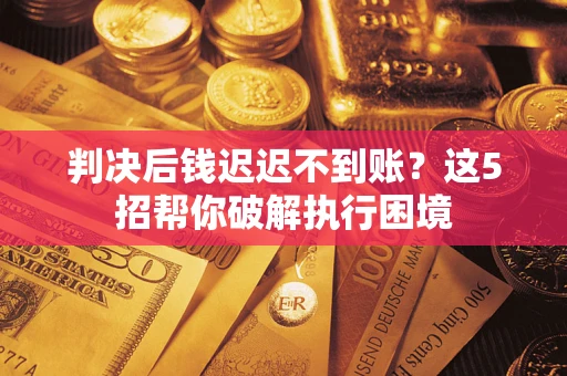 济南判决后钱迟迟不到账？这5招帮你破解执行困境