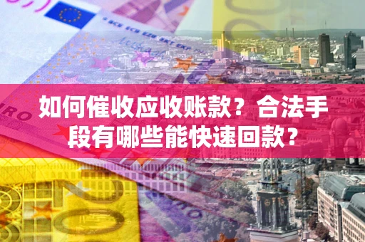 济南如何催收应收账款？合法手段有哪些能快速回款？