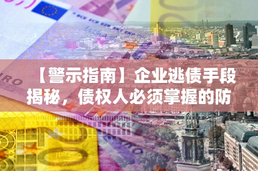 济南【警示指南】企业逃债手段揭秘，债权人必须掌握的防坑宝典