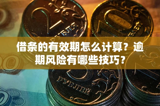 济南借条的有效期怎么计算？逾期风险有哪些技巧？