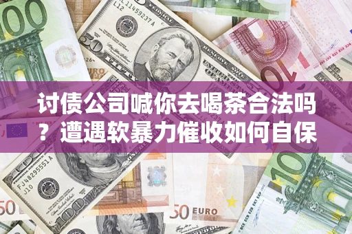 济南讨债公司喊你去喝茶合法吗？遭遇软暴力催收如何自保？