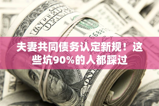济南夫妻共同债务认定新规！这些坑90%的人都踩过