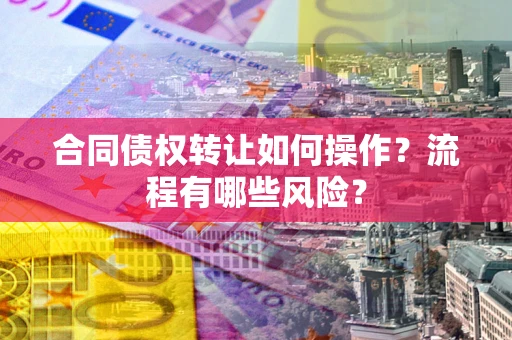 济南合同债权转让如何操作？流程有哪些风险？