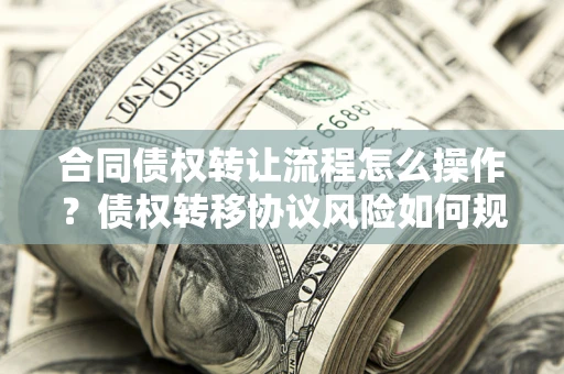 济南合同债权转让流程怎么操作？债权转移协议风险如何规避？