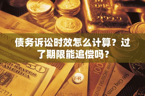 济南债务诉讼时效怎么计算？过了期限能追偿吗？