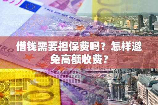 济南借钱需要担保费吗？怎样避免高额收费？