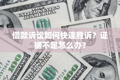 济南借款诉讼如何快速胜诉？证据不足怎么办？