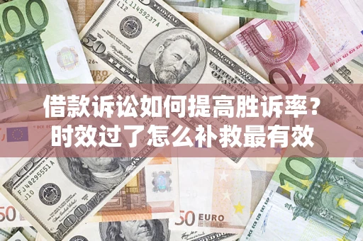 济南借款诉讼如何提高胜诉率？时效过了怎么补救最有效