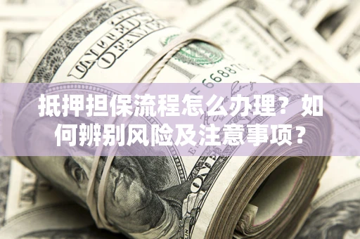济南抵押担保流程怎么办理？如何辨别风险及注意事项？