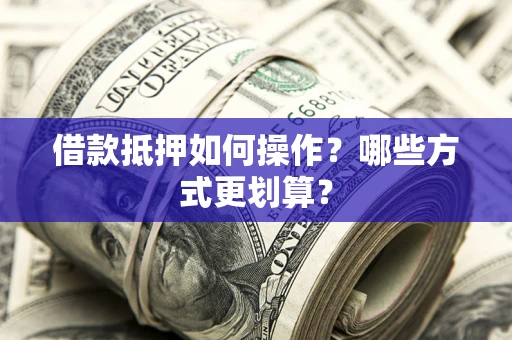 济南借款抵押如何操作？哪些方式更划算？