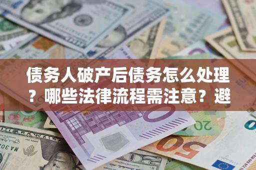 济南债务人破产后债务怎么处理？哪些法律流程需注意？避免踩坑指南