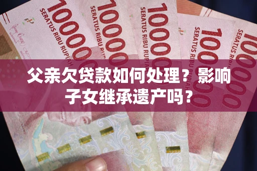 济南父亲欠贷款如何处理?影响子女继承遗产吗? 济南父亲欠贷款如何处理?影响子女继承遗产吗?