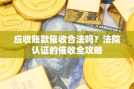济南应收账款催收合法吗？法院认证的催收全攻略