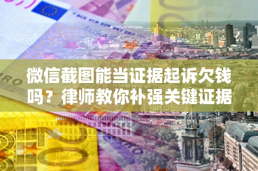 济南微信截图能当证据起诉欠钱吗？律师教你补强关键证据