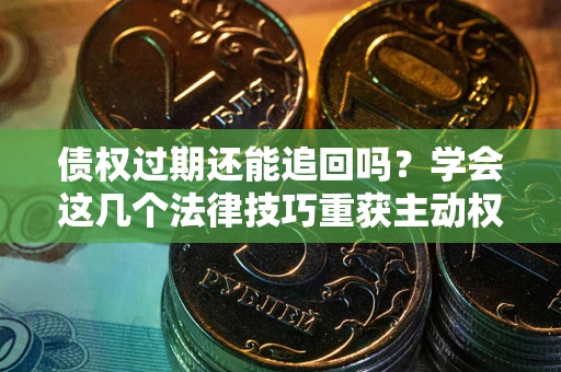 济南债权过期还能追回吗？学会这几个法律技巧重获主动权