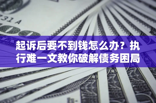 济南起诉后要不到钱怎么办？执行难一文教你破解债务困局