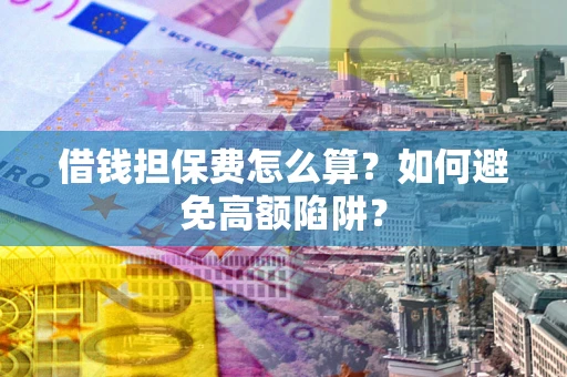 济南借钱担保费怎么算？如何避免高额陷阱？