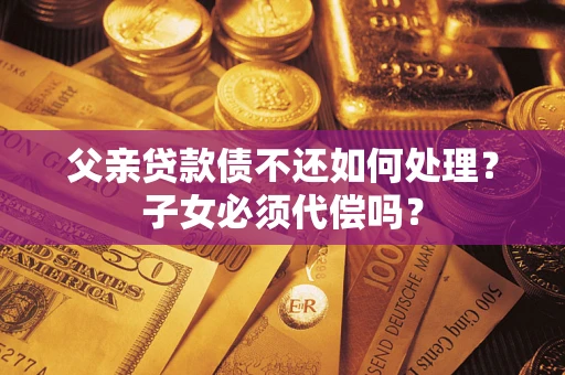 济南父亲贷款债不还如何处理？子女必须代偿吗？