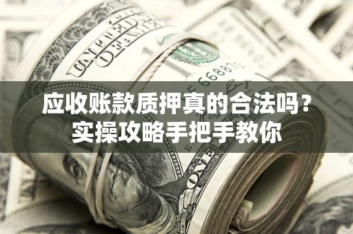 济南应收账款质押真的合法吗？实操攻略手把手教你