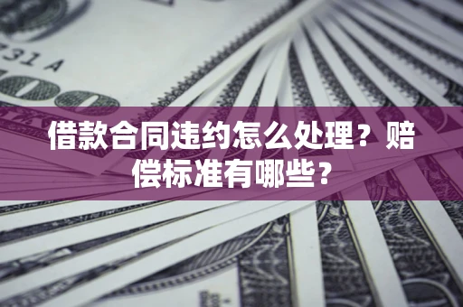 济南借款合同违约怎么处理？赔偿标准有哪些？
