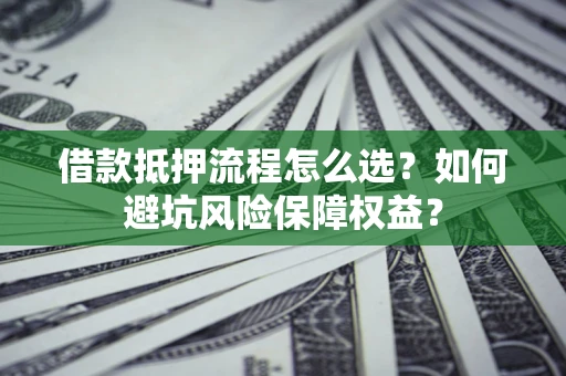 济南借款抵押流程怎么选？如何避坑风险保障权益？