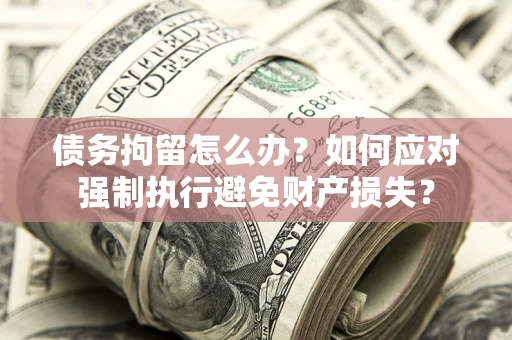 济南债务拘留怎么办？如何应对强制执行避免财产损失？