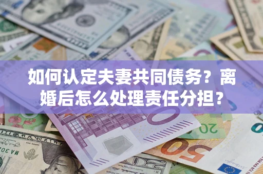 济南如何认定夫妻共同债务？离婚后怎么处理责任分担？