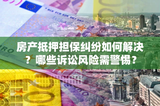 济南房产抵押担保纠纷如何解决？哪些诉讼风险需警惕？