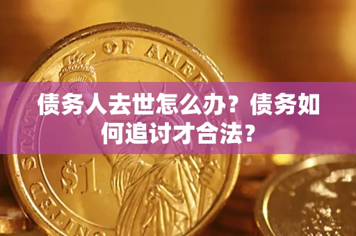 济南债务人去世怎么办？债务如何追讨才合法？