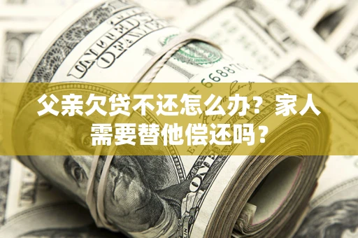 济南父亲欠贷不还怎么办？家人需要替他偿还吗？