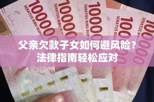 济南父亲欠款子女如何避风险？法律指南轻松应对