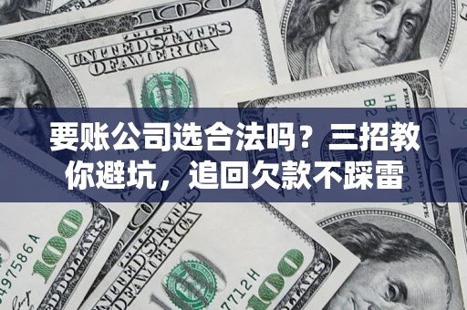 济南要账公司选合法吗？三招教你避坑，追回欠款不踩雷