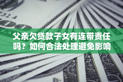 济南父亲欠贷款子女有连带责任吗？如何合法处理避免影响？