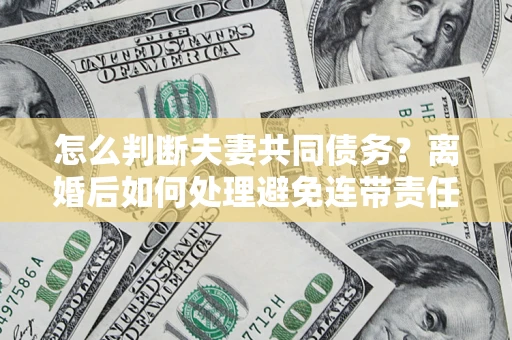 济南怎么判断夫妻共同债务？离婚后如何处理避免连带责任？